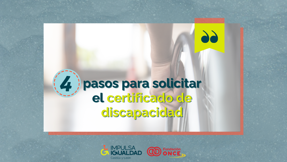 Fotografía detalle de la mano de una persona en sillas de ruedas de espaldas, y encima el texto “4 pasos para solicitar el certificado de discapacidad”. Abajo, los logos de IMPULSA IGUALDAD CyL y Fundación ONCE.