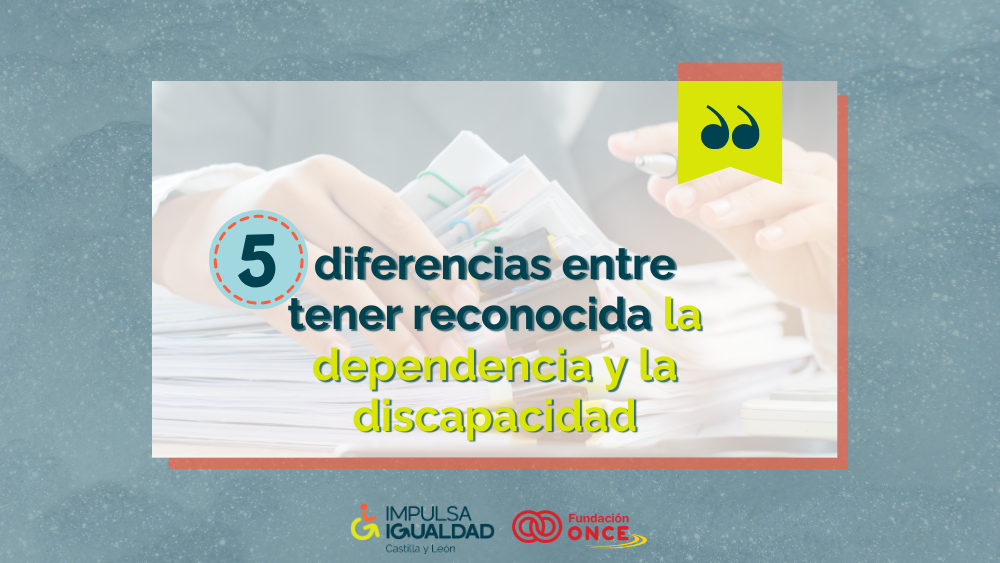 Fotografía detalle de las manos de una mujer manejando documentos, y encima el texto “5 diferencias entre tener reconocida la dependencia y la discapacidad”. Abajo, los logos de IMPULSA IGUALDAD CyL y Fundación ONCE.