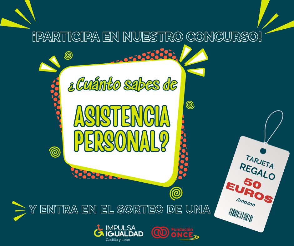 Cartel con el texto ¡Participa en nuestro concurso! ¿Cuánto sabes de asistencia personal? Y entra en el sorteo de una tarjeta regalo de 50 euros de Amazon. Abajo los logos de IMPULSA IGUALDAD CyL y Fundación ONCE.