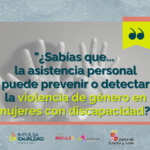 Fotografía de unas manos de una mujer haciendo el gesto de parar, y encima el texto “¿Sabías que... la asistencia personal puede prevenir o detectar la violencia de género en mujeres con discapacidad?”. Abajo, los logos de IMPULSA IGUALDAD CyL y la Gerencia de Servicios Sociales de la Junta de Castilla y León.