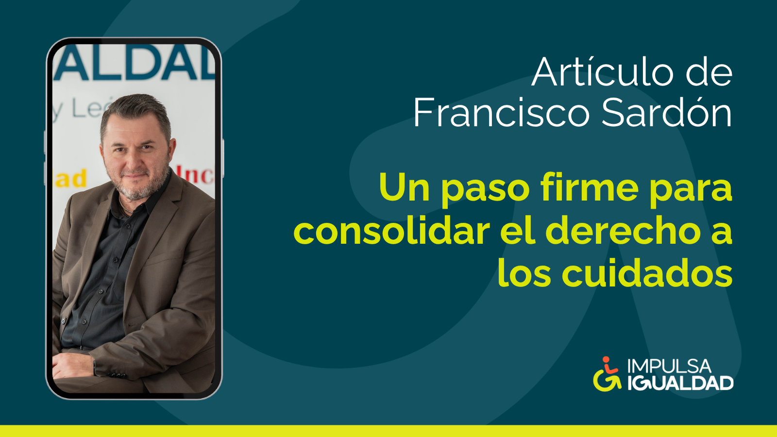 Fotografía de Francisco Sardón como fondo de pantalla de un móvil y a la derecha, el texto: Artículo de Francisco Sardón "Un paso firme para consolidar el derecho a los cuidados" y abajo, el logo de IMPULSA IGUALDAD.